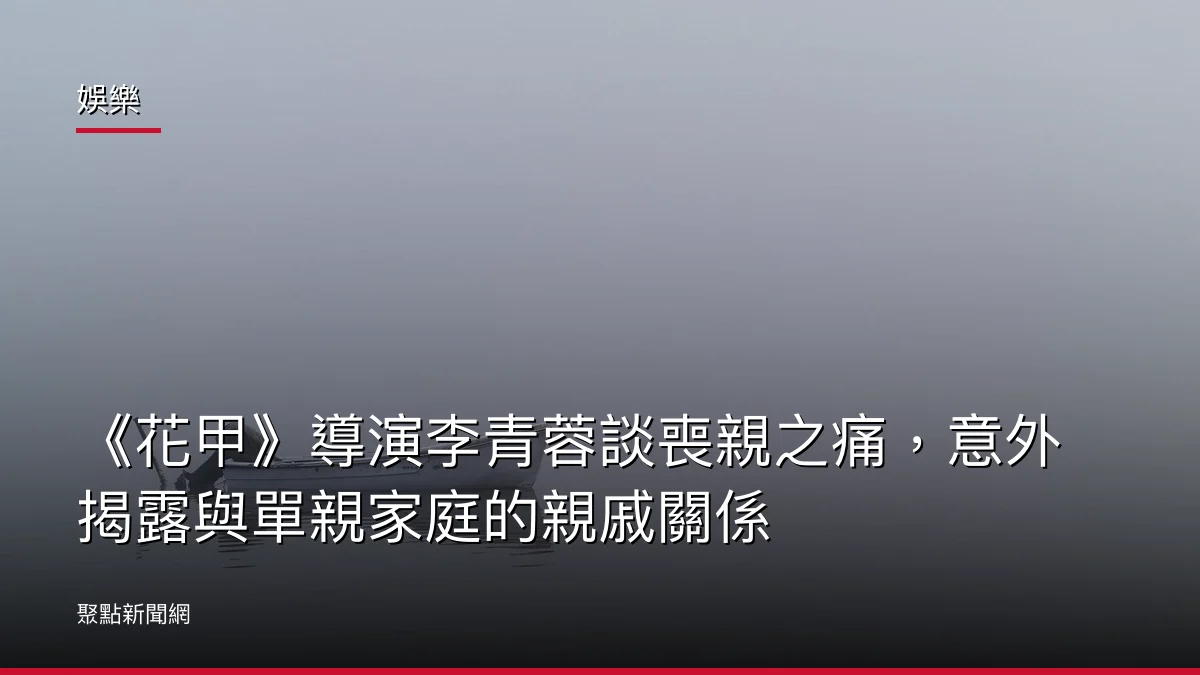 娛樂:《花甲》導演李青蓉談喪親之痛,意外揭露與單親家庭的親戚關係