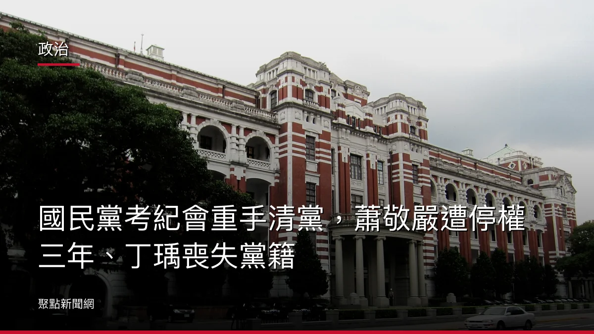 政治:國民黨考紀會重手清黨,蕭敬嚴遭停權三年、丁瑀喪失黨籍