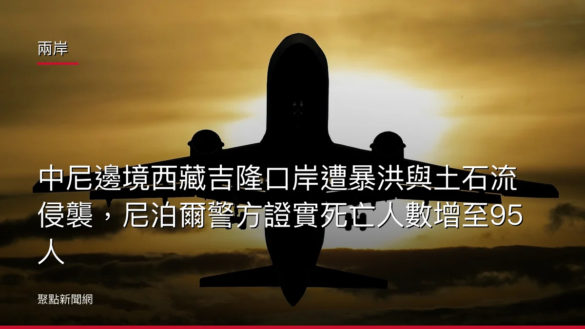 兩岸:中尼邊境西藏吉隆口岸遭暴洪與土石流侵襲,尼泊爾警方證實死亡人數增至95人