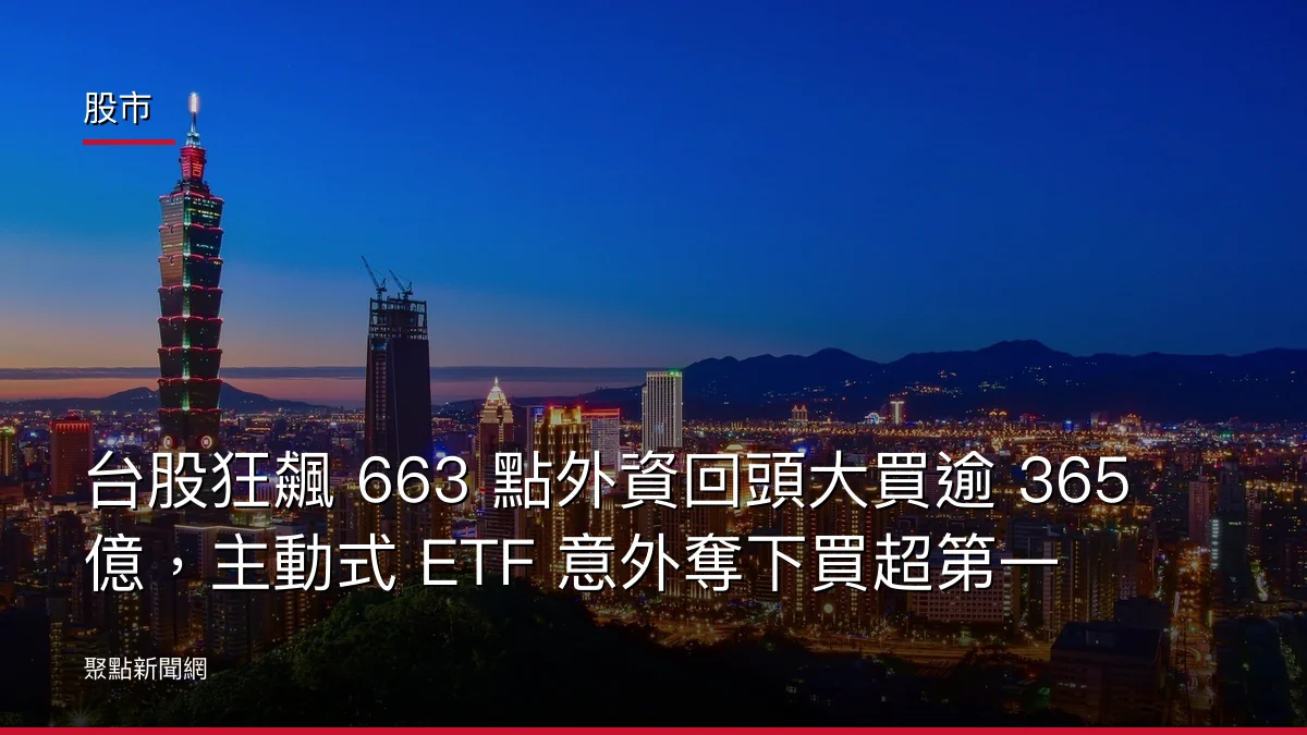 股市:台股狂飆 663 點外資回頭大買逾 365 億,主動式 ETF 意外奪下買超第一