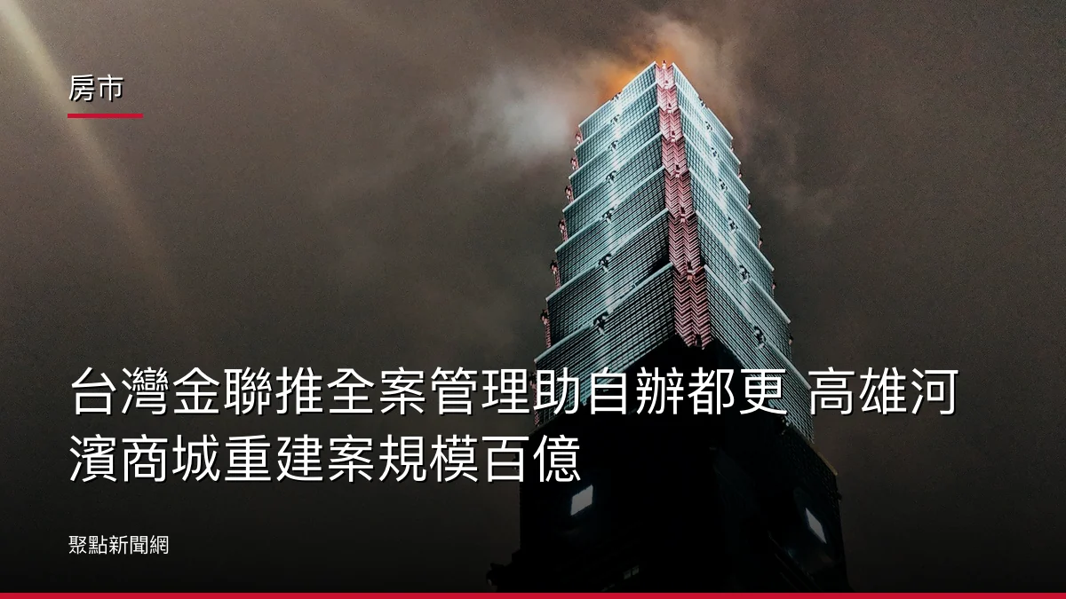 房市:台灣金聯推全案管理助自辦都更 高雄河濱商城重建案規模百億