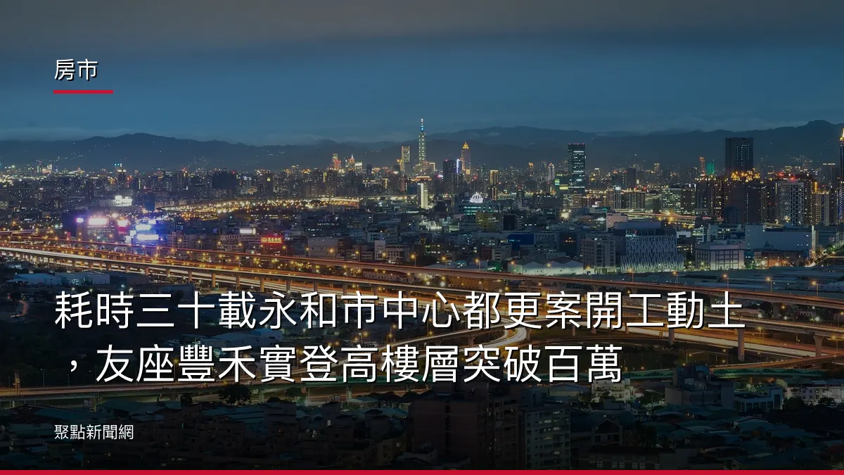 房市:耗時三十載永和市中心都更案開工動土,友座豐禾實登高樓層突破百萬